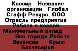 Кассир › Название организации ­ Глобал Стафф Ресурс, ООО › Отрасль предприятия ­ Работа с кассой › Минимальный оклад ­ 18 000 - Все города Работа » Вакансии   . Крым,Бахчисарай